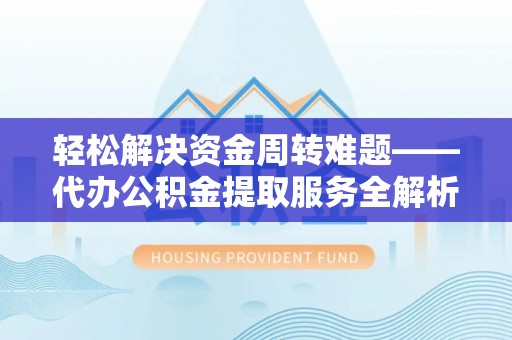 武夷山轻松解决资金周转难题——代办公积金提取服务全解析
