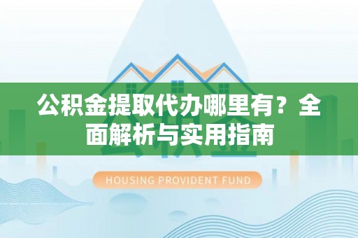 武夷山公积金提取代办哪里有？全面解析与实用指南