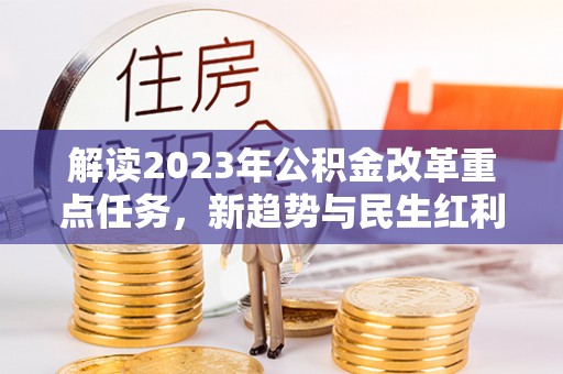 武夷山解读2023年公积金改革重点任务，新趋势与民生红利
