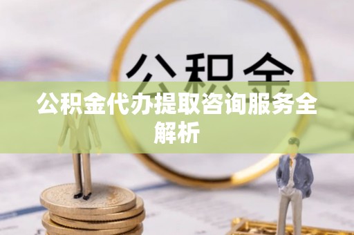 武夷山公积金代办提取咨询服务全解析