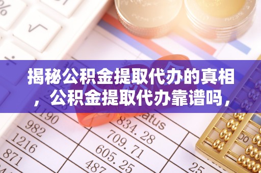 武夷山揭秘公积金提取代办的真相，公积金提取代办靠谱吗，如何选择专业服务？