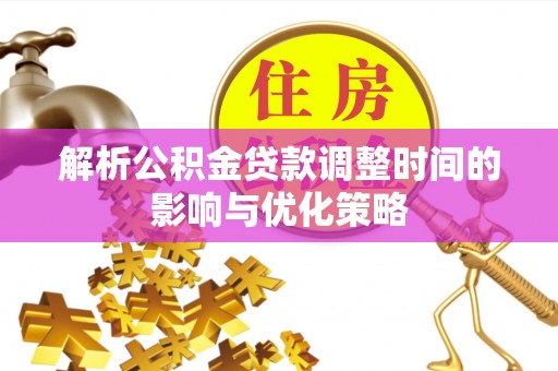 武夷山解析公积金贷款调整时间的影响与优化策略