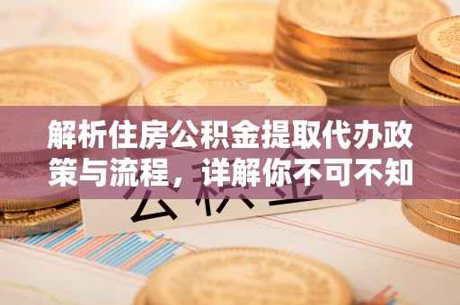 武夷山解析住房公积金提取代办政策与流程，详解你不可不知的关键点