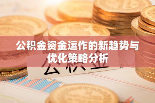 武夷山公积金资金运作的新趋势与优化策略分析