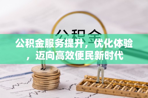 武夷山公积金服务提升，优化体验，迈向高效便民新时代