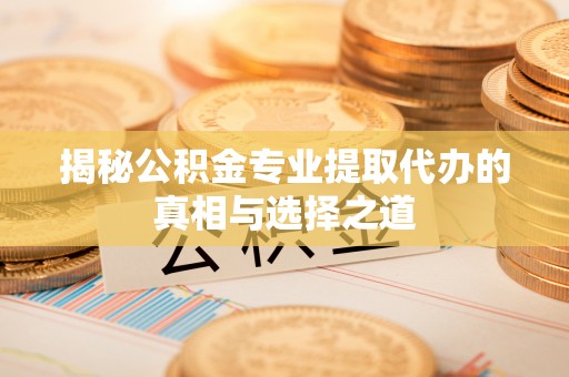 武夷山揭秘公积金专业提取代办的真相与选择之道