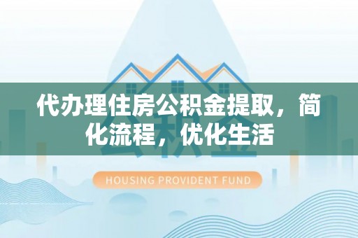 武夷山代办理住房公积金提取，简化流程，优化生活