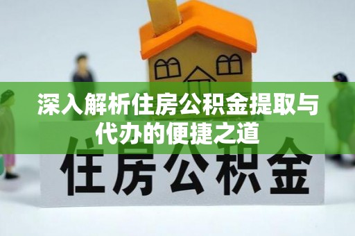 武夷山深入解析住房公积金提取与代办的便捷之道