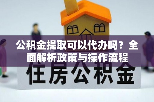 武夷山公积金提取可以代办吗？全面解析政策与操作流程