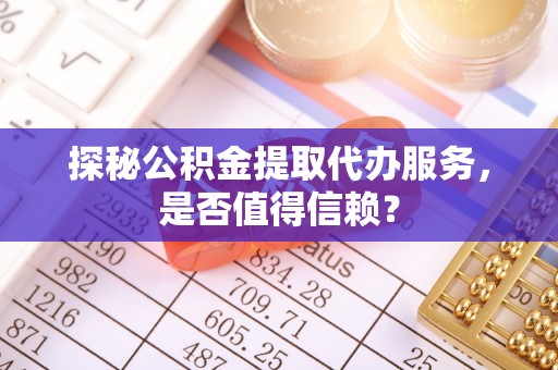 武夷山探秘公积金提取代办服务，是否值得信赖？