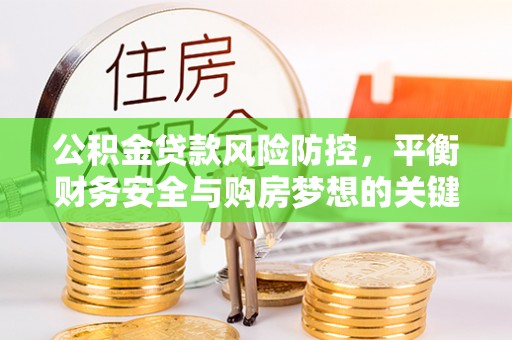 武夷山公积金贷款风险防控，平衡财务安全与购房梦想的关键