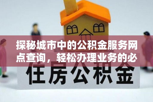 武夷山探秘城市中的公积金服务网点查询，轻松办理业务的必备指南