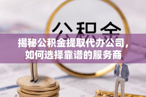 武夷山揭秘公积金提取代办公司，如何选择靠谱的服务商
