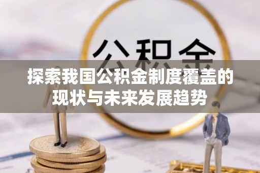 武夷山探索我国公积金制度覆盖的现状与未来发展趋势