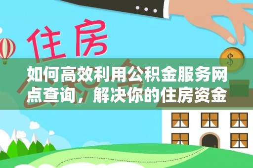 武夷山如何高效利用公积金服务网点查询，解决你的住房资金难题
