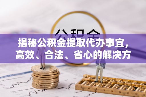 武夷山揭秘公积金提取代办事宜，高效、合法、省心的解决方案
