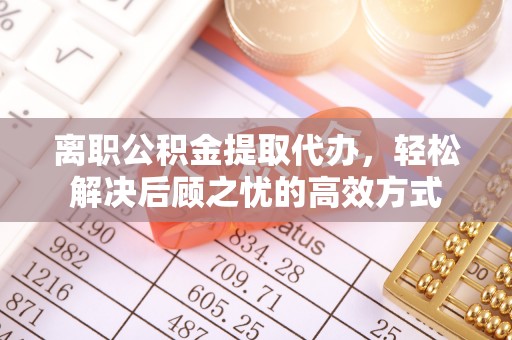 武夷山离职公积金提取代办，轻松解决后顾之忧的高效方式