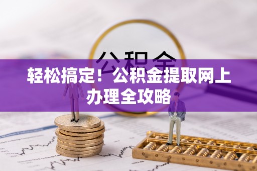 武夷山轻松搞定！公积金提取网上办理全攻略