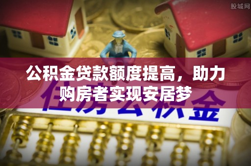 武夷山公积金贷款额度提高，助力购房者实现安居梦