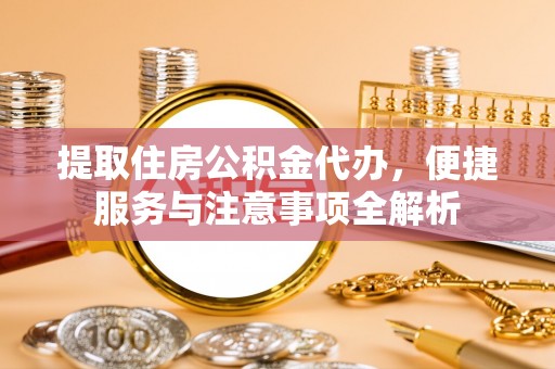 武夷山提取住房公积金代办，便捷服务与注意事项全解析