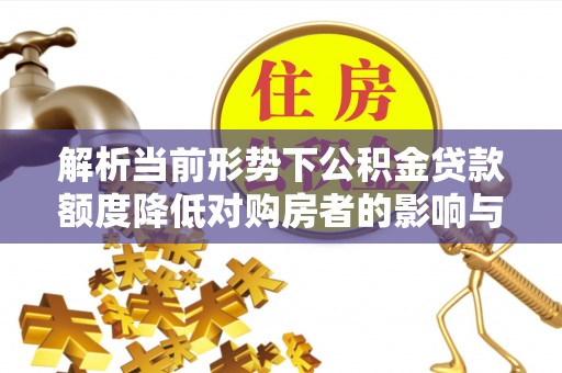 武夷山解析当前形势下公积金贷款额度降低对购房者的影响与应对策略