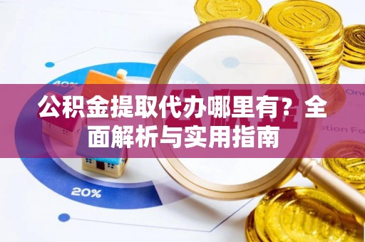 武夷山公积金提取代办哪里有？全面解析与实用指南