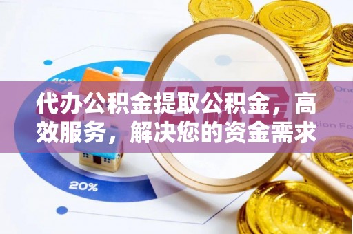 武夷山代办公积金提取公积金，高效服务，解决您的资金需求