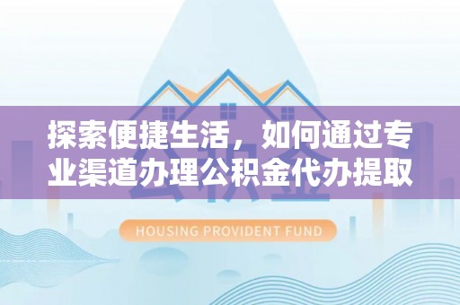 武夷山探索便捷生活，如何通过专业渠道办理公积金代办提取业务