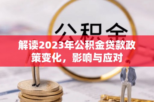 武夷山解读2023年公积金贷款政策变化，影响与应对