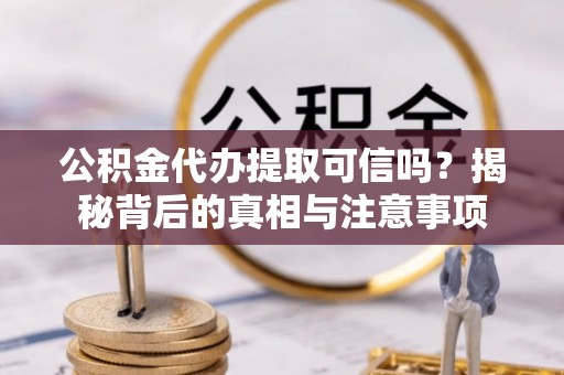 武夷山公积金代办提取可信吗？揭秘背后的真相与注意事项