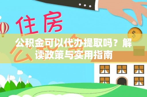 武夷山公积金可以代办提取吗？解读政策与实用指南