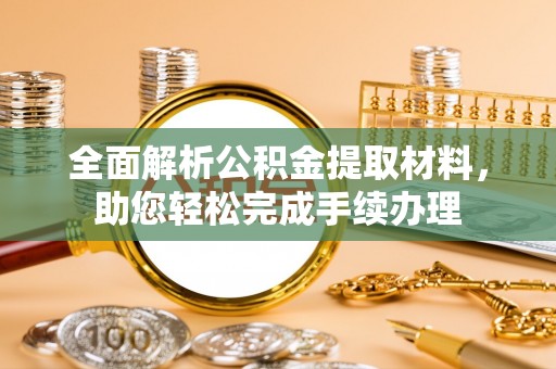 武夷山全面解析公积金提取材料，助您轻松完成手续办理