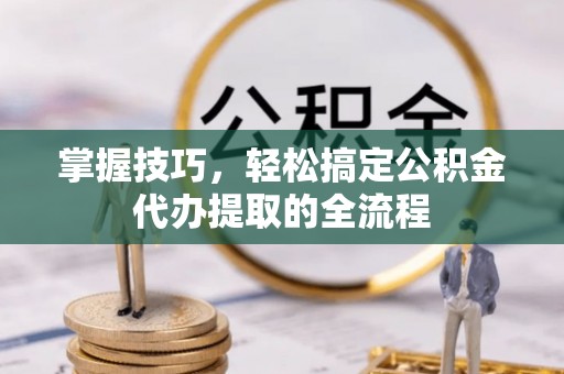 武夷山掌握技巧，轻松搞定公积金代办提取的全流程