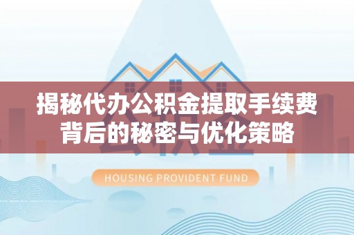 武夷山揭秘代办公积金提取手续费背后的秘密与优化策略