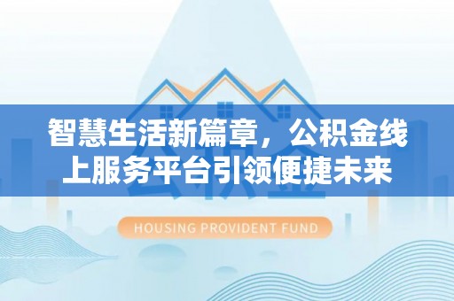 武夷山智慧生活新篇章，公积金线上服务平台引领便捷未来