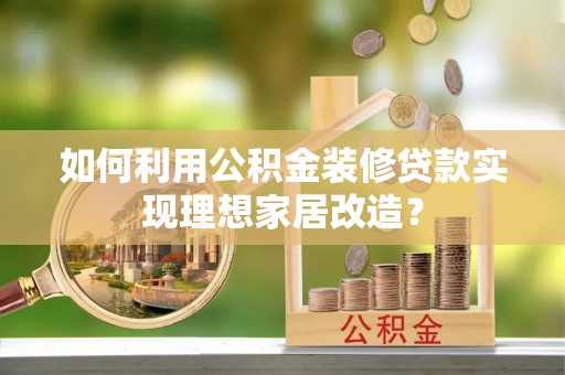武夷山如何利用公积金装修贷款实现理想家居改造？