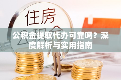 武夷山公积金提取代办可靠吗？深度解析与实用指南