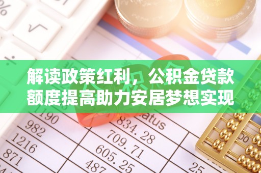 武夷山解读政策红利，公积金贷款额度提高助力安居梦想实现