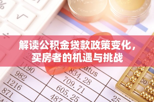 武夷山解读公积金贷款政策变化，买房者的机遇与挑战