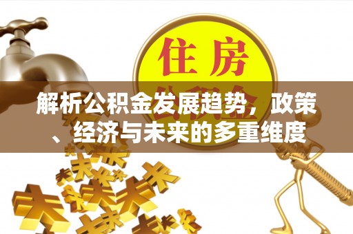 武夷山解析公积金发展趋势，政策、经济与未来的多重维度