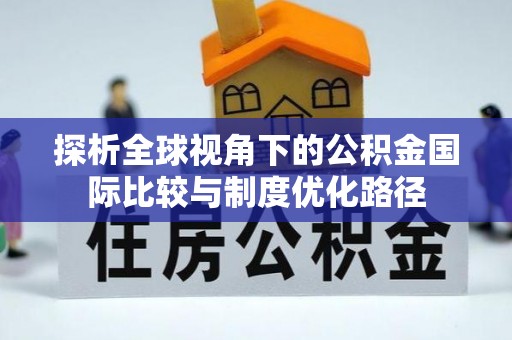 武夷山探析全球视角下的公积金国际比较与制度优化路径