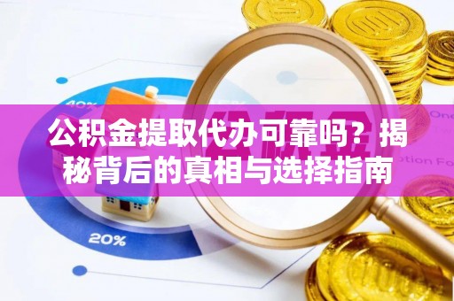 武夷山公积金提取代办可靠吗？揭秘背后的真相与选择指南