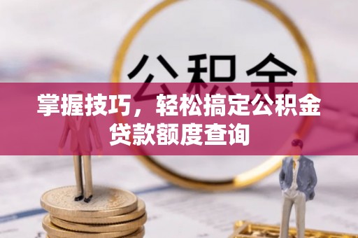 武夷山掌握技巧，轻松搞定公积金贷款额度查询