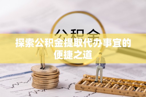 武夷山探索公积金提取代办事宜的便捷之道