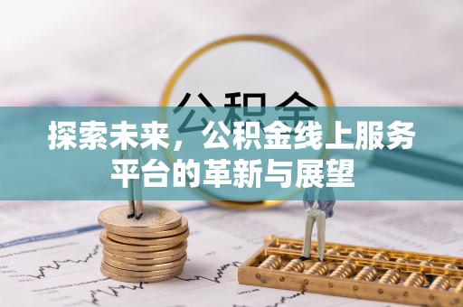 武夷山探索未来，公积金线上服务平台的革新与展望