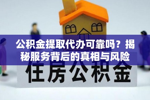 武夷山公积金提取代办可靠吗？揭秘服务背后的真相与风险
