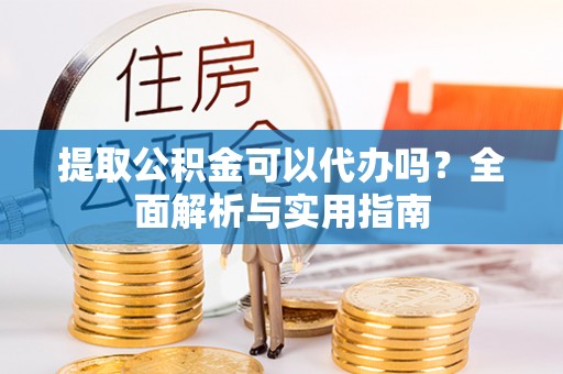 武夷山提取公积金可以代办吗？全面解析与实用指南