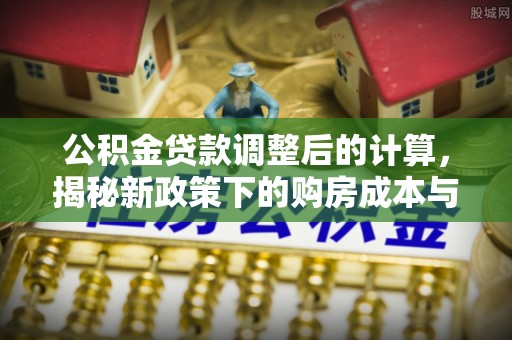 武夷山公积金贷款调整后的计算，揭秘新政策下的购房成本与规划策略