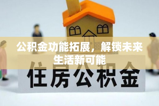 武夷山公积金功能拓展，解锁未来生活新可能