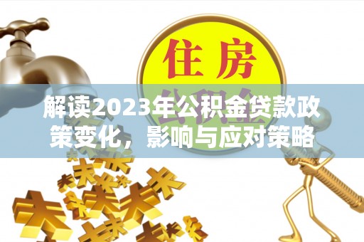 武夷山解读2023年公积金贷款政策变化，影响与应对策略